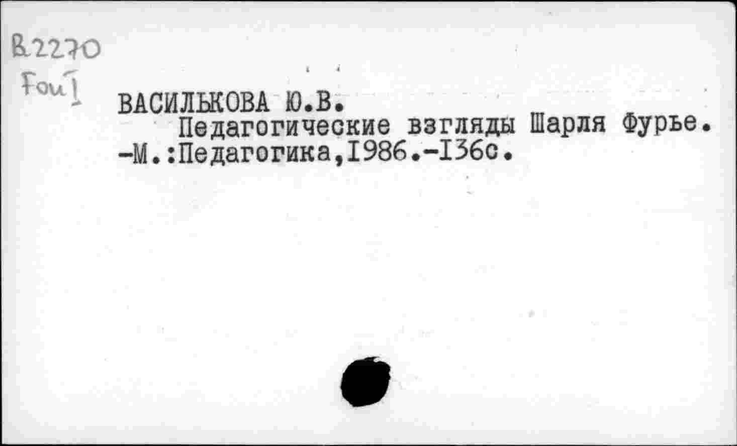 ﻿&227О
?Ои’ ВАСИЛЬКОВА Ю.В.
Педагогические взгляды Шарля Фурье.
—М.:Педагогика,1986.-136с.